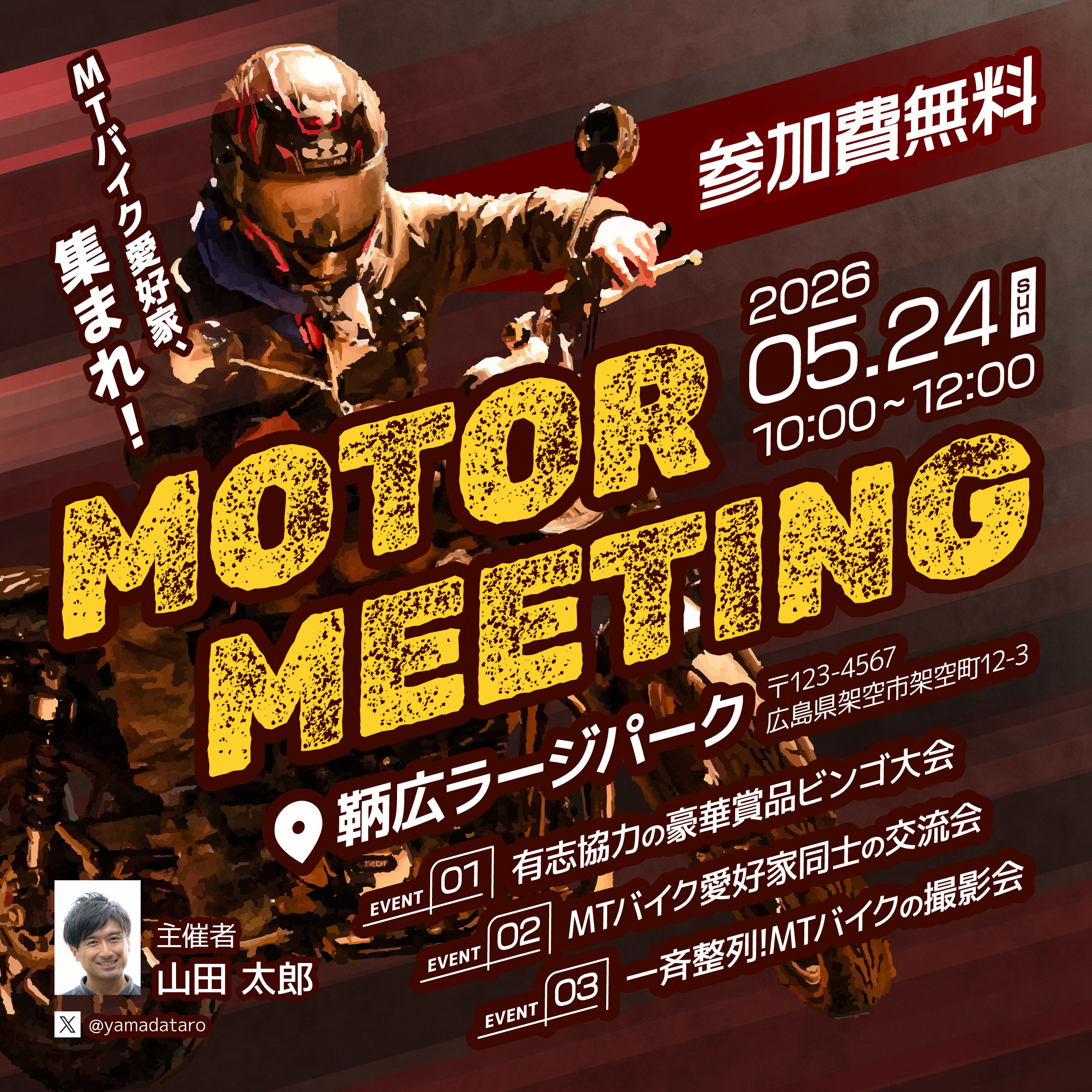 MOTOR MEETING 鞆広ラージパーク 〒123-4567 広島県架空市架空町12-3 2026 05.26 10:00〜12:00 EVENT01 融資協力の豪華商品ビンゴ大会 EVENT02 MTバイク愛好家同士の交流会 EVENT03 一斉整列!MTバイクの撮影会 主催者 山田 太郎 参加費無料